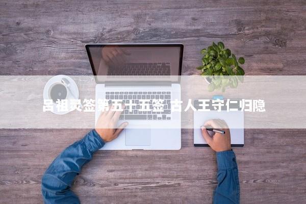 吕祖灵签第五十五签 古人王守仁归隐 吕祖灵签第五十五签 古人王守仁归隐